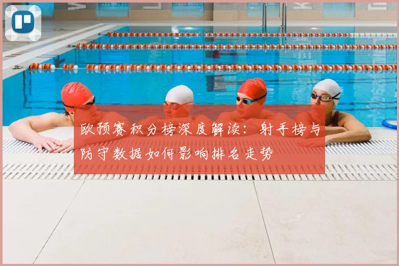 欧预赛积分榜深度解读：射手榜与防守数据如何影响排名走势