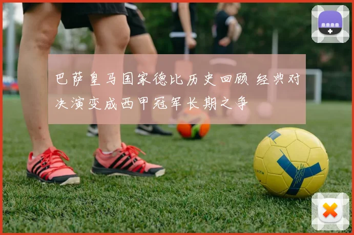 巴萨皇马国家德比历史回顾 经典对决演变成西甲冠军长期之争