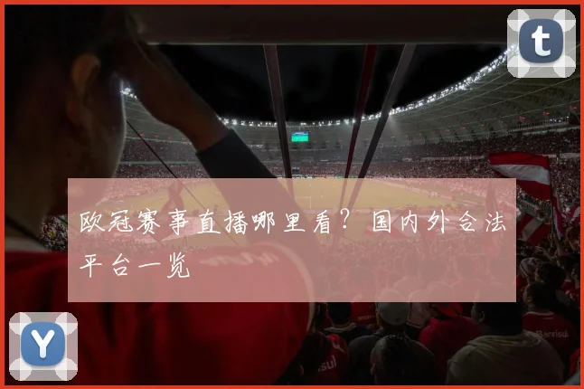 欧冠赛事直播哪里看？国内外合法平台一览