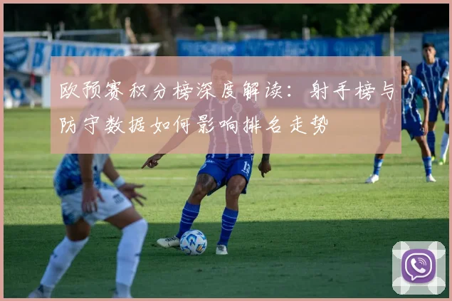 欧预赛积分榜深度解读：射手榜与防守数据如何影响排名走势