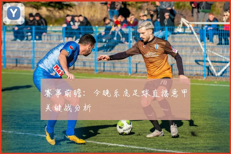 赛事前瞻：今晚乐虎足球直播意甲关键战分析