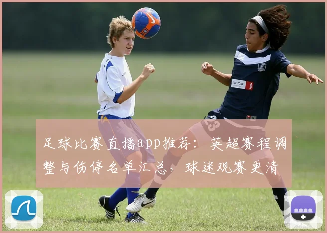 足球比赛直播app推荐：英超赛程调整与伤停名单汇总，球迷观赛更清晰