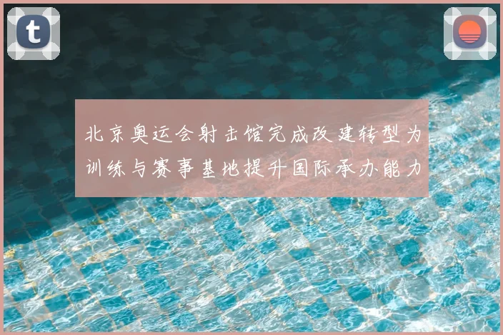 北京奥运会射击馆完成改建转型为训练与赛事基地提升国际承办能力