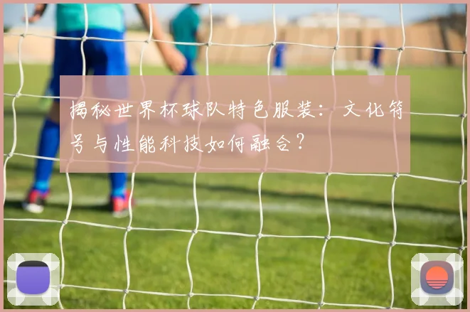 揭秘世界杯球队特色服装：文化符号与性能科技如何融合？