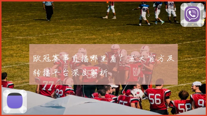 欧冠赛事直播哪里看？五大官方及转播平台深度解析
