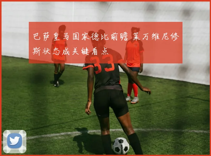 巴萨皇马国家德比前瞻 莱万维尼修斯状态成关键看点