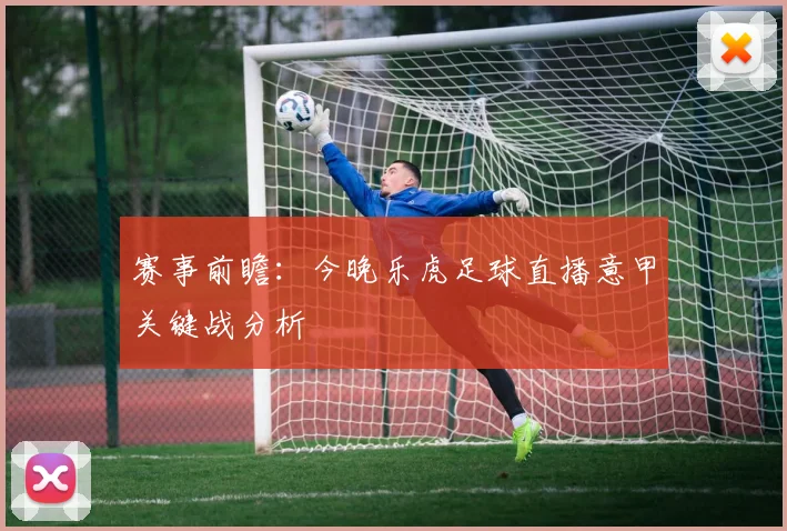 赛事前瞻：今晚乐虎足球直播意甲关键战分析