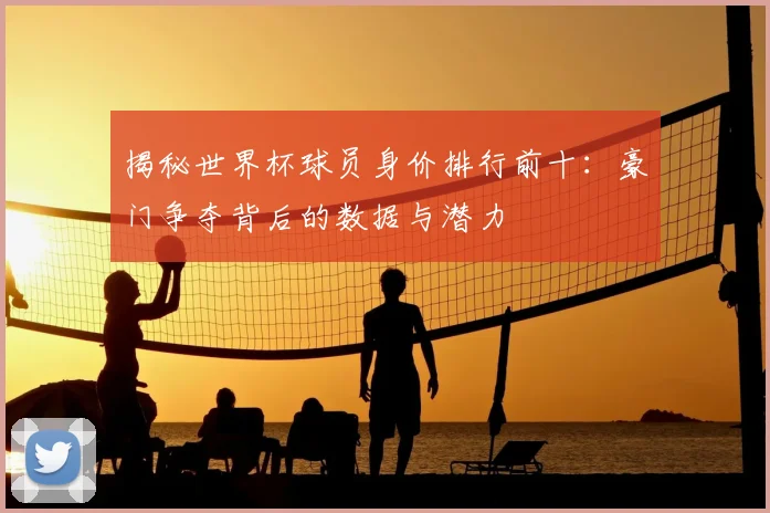 揭秘世界杯球员身价排行前十：豪门争夺背后的数据与潜力